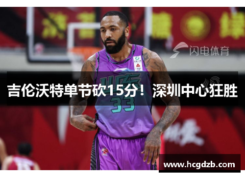 吉伦沃特单节砍15分!深圳中心狂胜