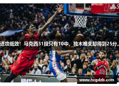 进攻低效!马克西31投只有10中,独木难支却得到25分。