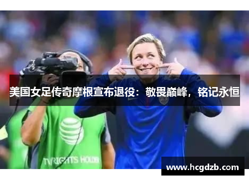 美国女足传奇摩根宣布退役:敬畏巅峰,铭记永恒