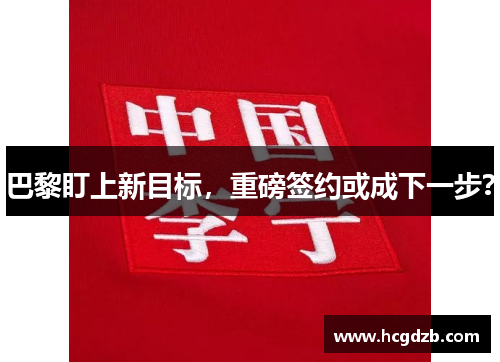 巴黎盯上新目标,重磅签约或成下一步?